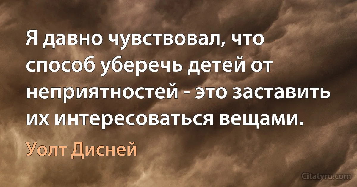 Я давно чувствовал, что способ уберечь детей от неприятностей - это заставить их интересоваться вещами. (Уолт Дисней)