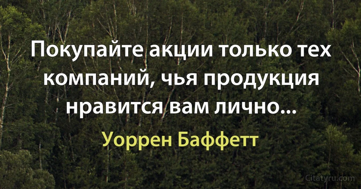 Покупайте акции только тех компаний, чья продукция нравится вам лично... (Уоррен Баффетт)