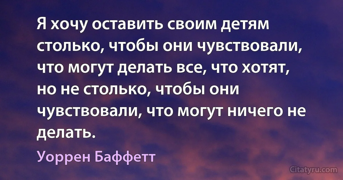 Я хочу оставить своим детям столько, чтобы они чувствовали, что могут делать все, что хотят, но не столько, чтобы они чувствовали, что могут ничего не делать. (Уоррен Баффетт)