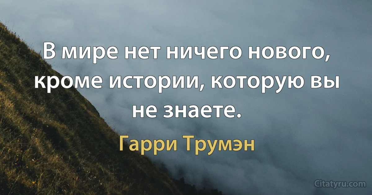 В мире нет ничего нового, кроме истории, которую вы не знаете. (Гарри Трумэн)
