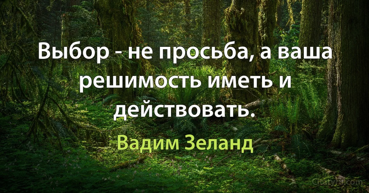 Выбор - не просьба, а ваша решимость иметь и действовать. (Вадим Зеланд)