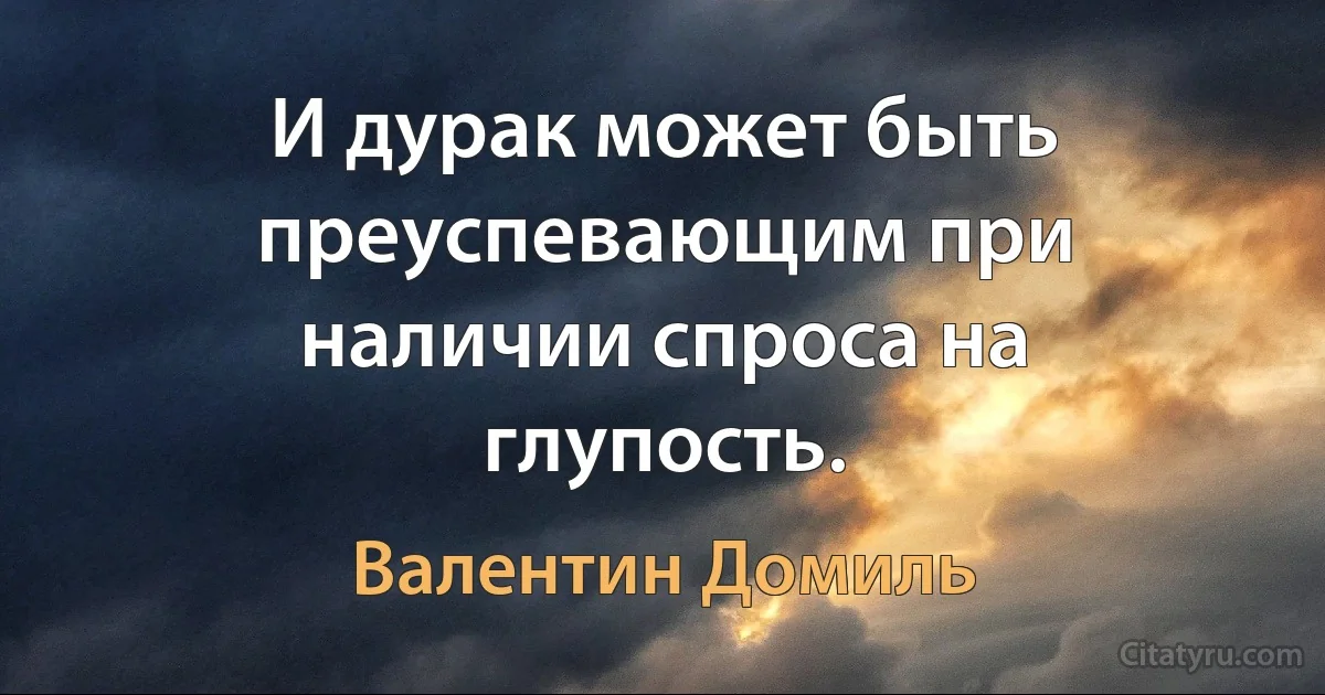 И дурак может быть преуспевающим при наличии спроса на глупость. (Валентин Домиль)