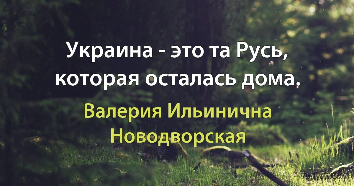 Украина - это та Русь, которая осталась дома. (Валерия Ильинична Новодворская)