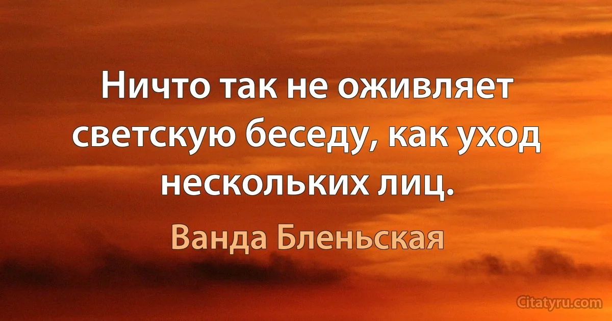 Ничто так не оживляет светскую беседу, как уход нескольких лиц. (Ванда Бленьская)