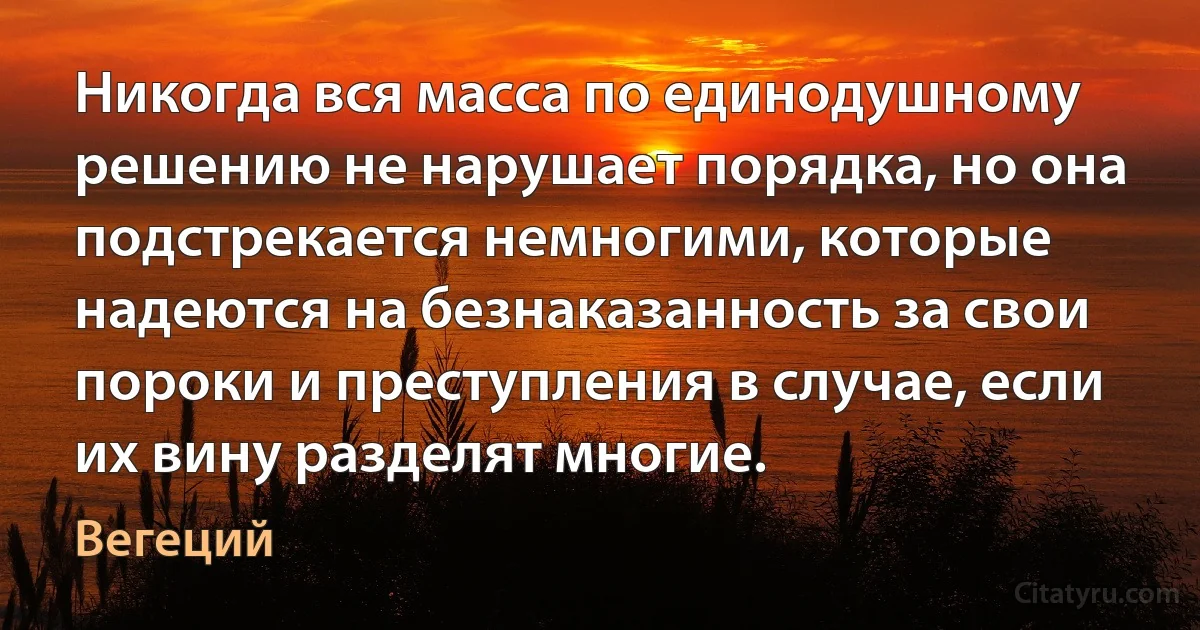 Никогда вся масса по единодушному решению не нарушает порядка, но она подстрекается немногими, которые надеются на безнаказанность за свои пороки и преступления в случае, если их вину разделят многие. (Вегеций)