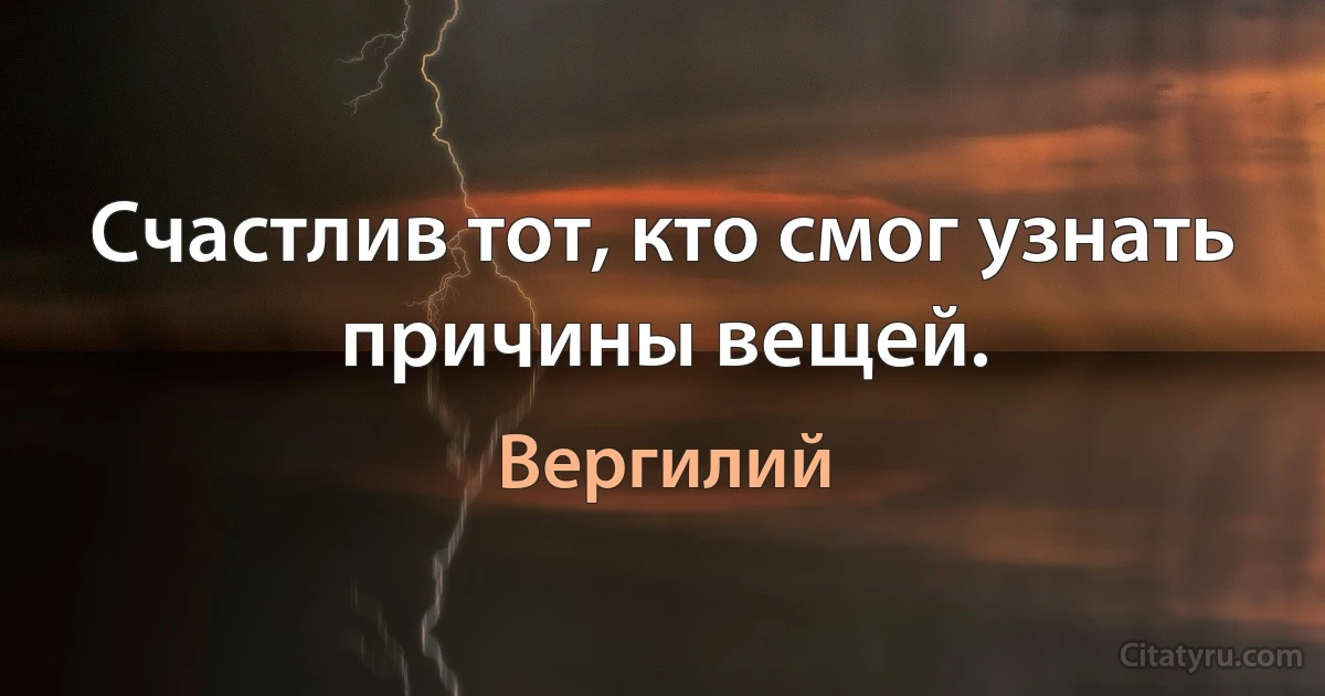 Счастлив тот, кто смог узнать причины вещей. (Вергилий)