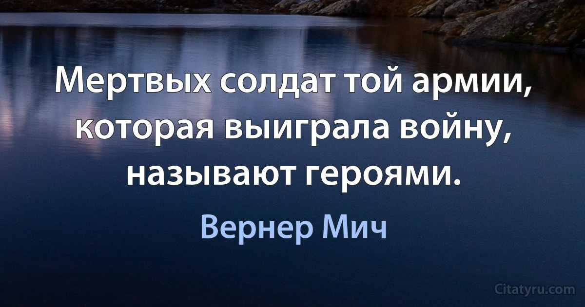 Мертвых солдат той армии, которая выиграла войну, называют героями. (Вернер Мич)