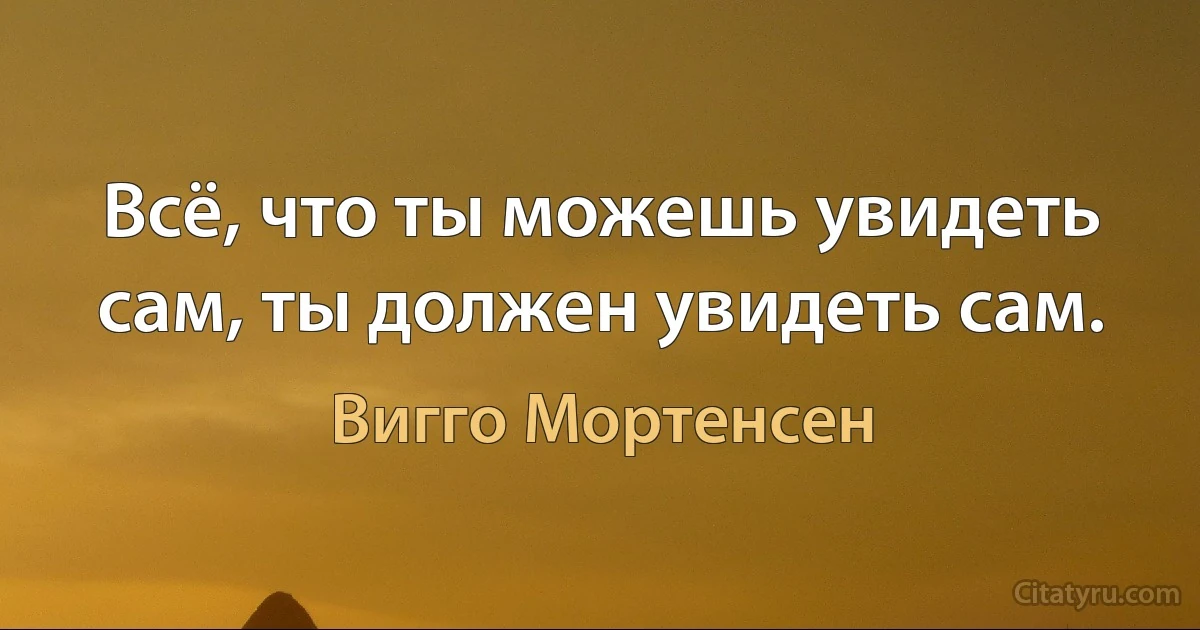 Всё, что ты можешь увидеть сам, ты должен увидеть сам. (Вигго Мортенсен)