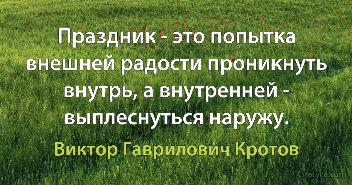 Праздник - это попытка внешней радости проникнуть внутрь, а внутренней - выплеснуться наружу. (Виктор Гаврилович Кротов)