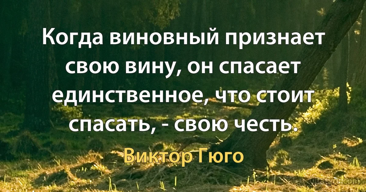 Когда виновный признает свою вину, он спасает единственное, что стоит спасать, - свою честь. (Виктор Гюго)