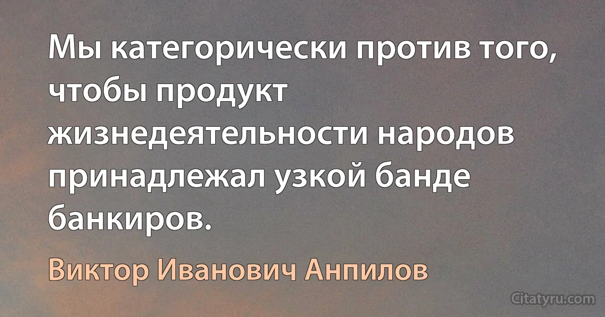 Мы категорически против того, чтобы продукт жизнедеятельности народов принадлежал узкой банде банкиров. (Виктор Иванович Анпилов)