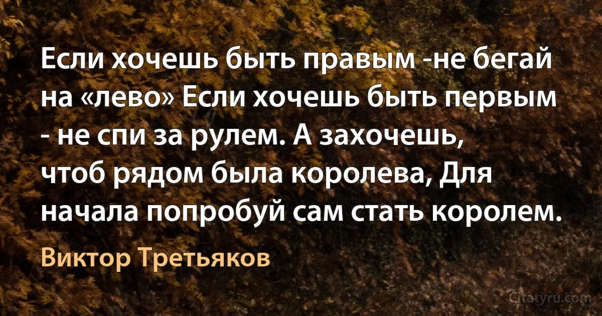 Если хочешь быть правым -не бегай на «лево» Если хочешь быть первым - не спи за рулем. А захочешь, чтоб рядом была королева, Для начала попробуй сам стать королем. (Виктор Третьяков)