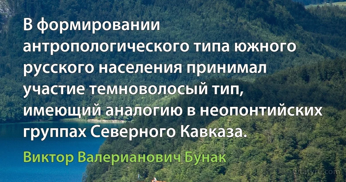 В формировании антропологического типа южного русского населения принимал участие темноволосый тип, имеющий аналогию в неопонтийских группах Северного Кавказа. (Виктор Валерианович Бунак)