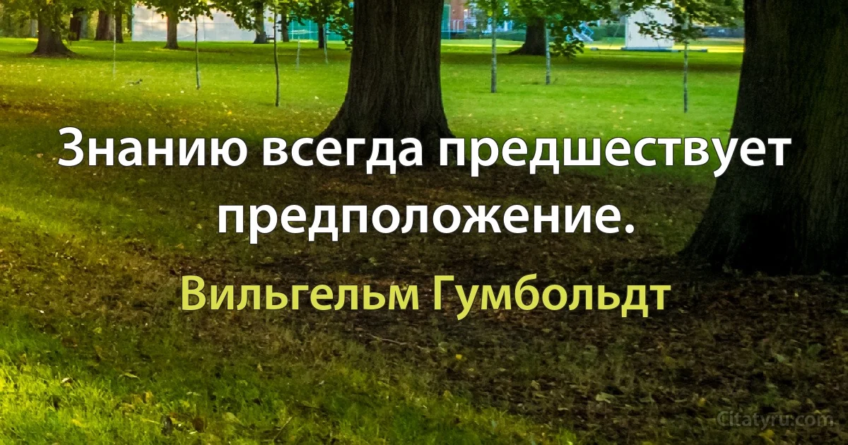 Знанию всегда предшествует предположение. (Вильгельм Гумбольдт)