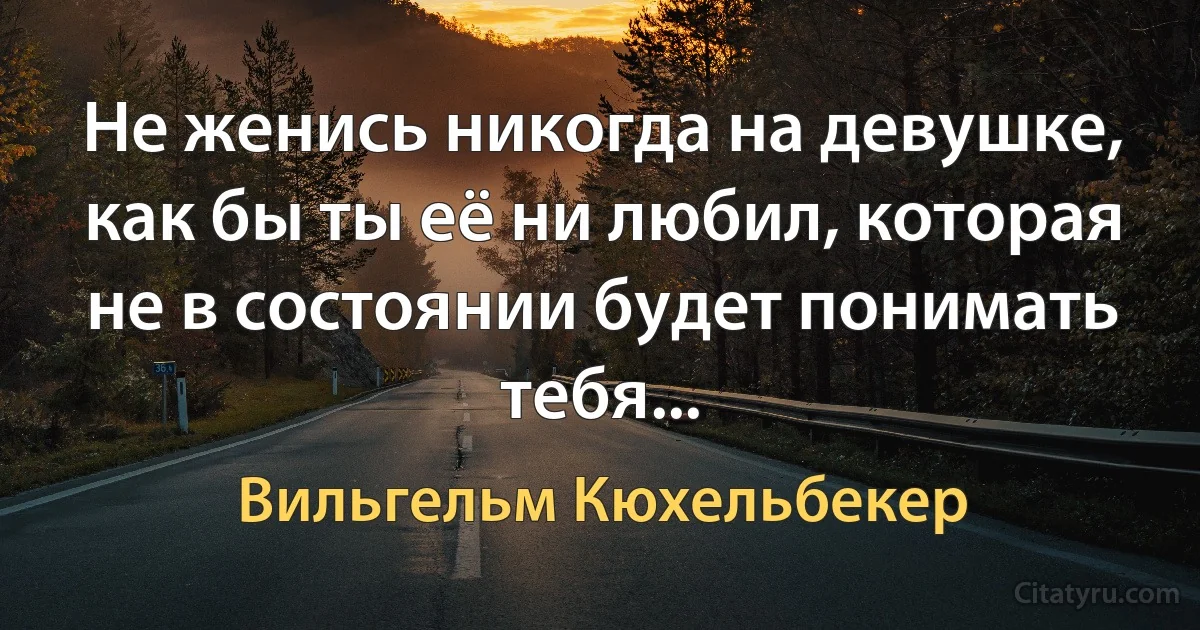 Не женись никогда на девушке, как бы ты её ни любил, которая не в состоянии будет понимать тебя... (Вильгельм Кюхельбекер)