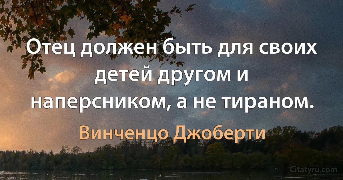 Отец должен быть для своих детей другом и наперсником, а не тираном. (Винченцо Джоберти)