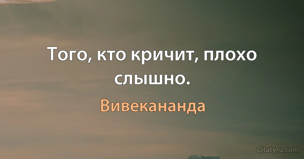 Того, кто кричит, плохо слышно. (Вивекананда)