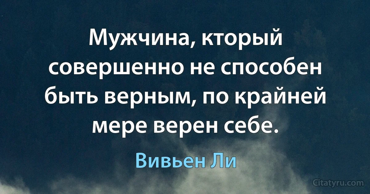 Мужчина, кторый совершенно не способен быть верным, по крайней мере верен себе. (Вивьен Ли)