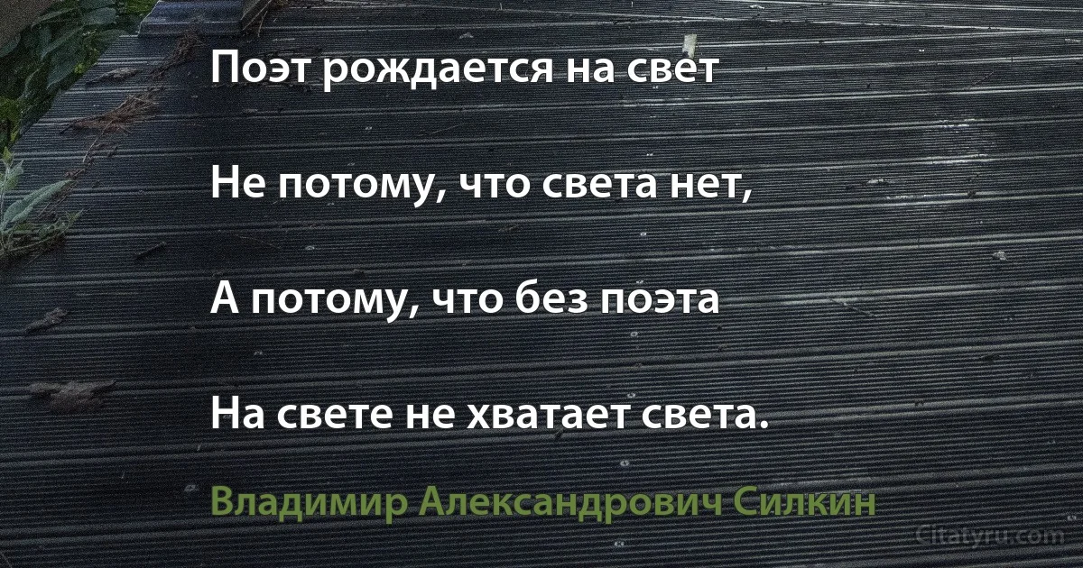 Поэт рождается на свет

Не потому, что света нет,

А потому, что без поэта

На свете не хватает света. (Владимир Александрович Силкин)