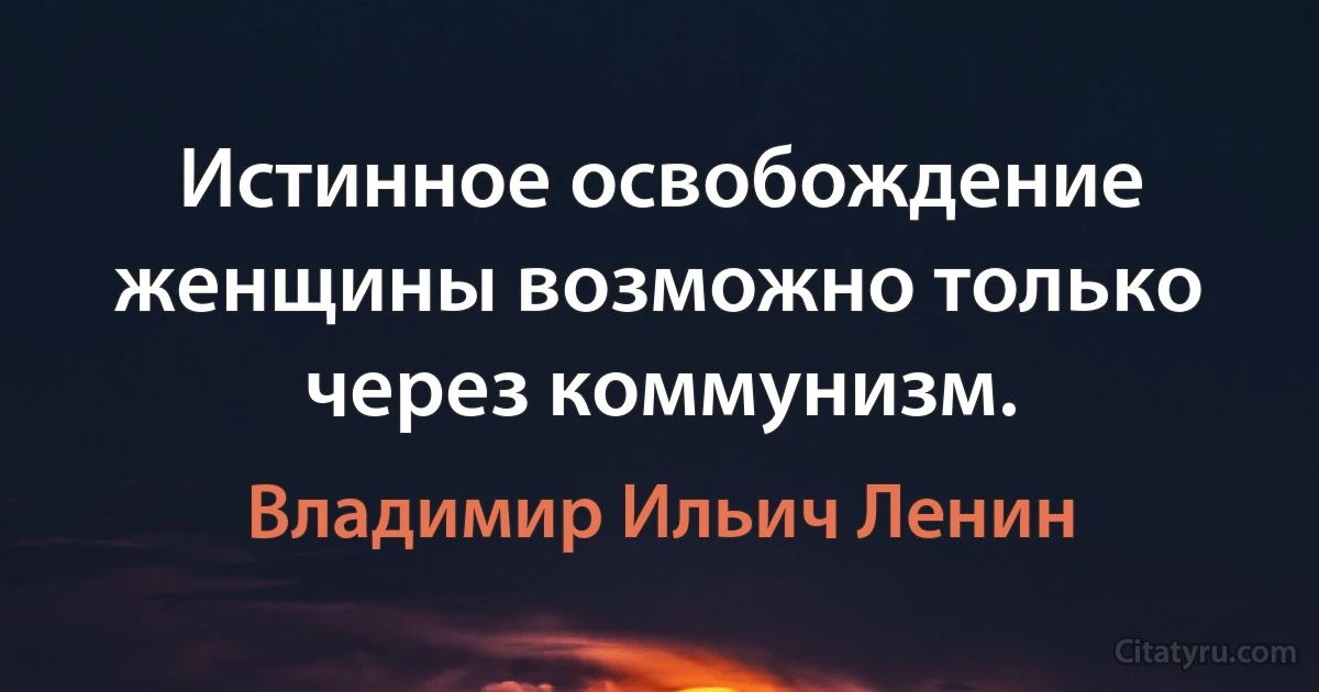 Истинное освобождение женщины возможно только через коммунизм. (Владимир Ильич Ленин)