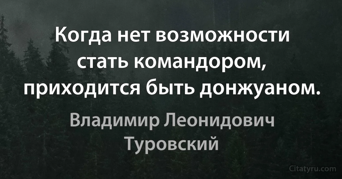 Когда нет возможности стать командором, приходится быть донжуаном. (Владимир Леонидович Туровский)