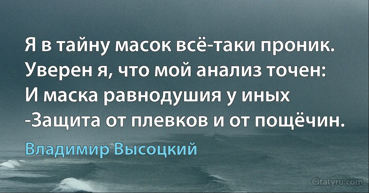 Я в тайну масок всё-таки проник.
Уверен я, что мой анализ точен:
И маска равнодушия у иных
-Защита от плевков и от пощёчин. (Владимир Высоцкий)