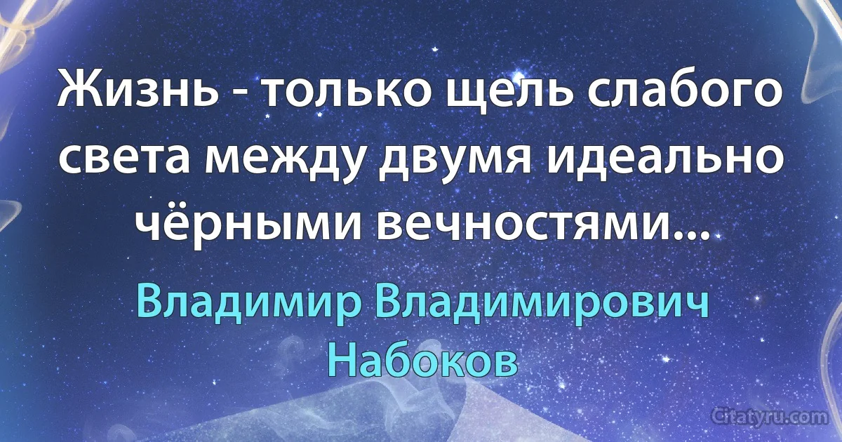 Жизнь - только щель слабого света между двумя идеально чёрными вечностями... (Владимир Владимирович Набоков)