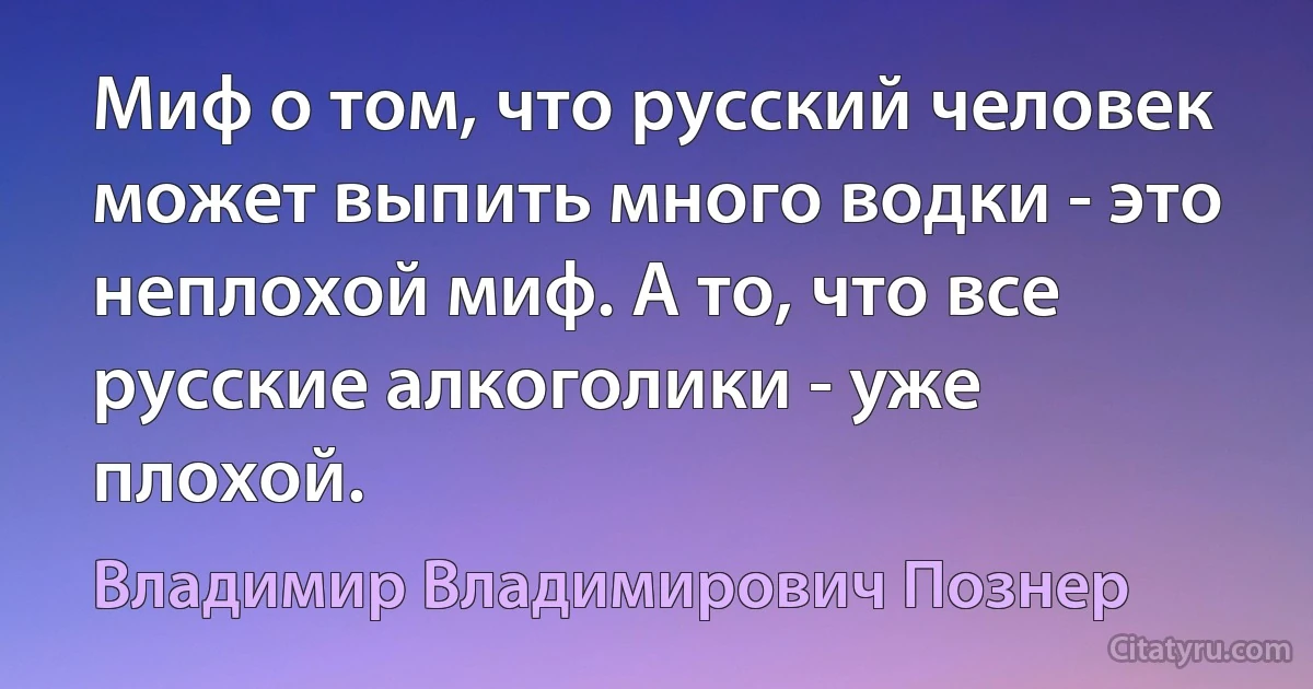 Миф о том, что русский человек может выпить много водки - это неплохой миф. А то, что все русские алкоголики - уже плохой. (Владимир Владимирович Познер)