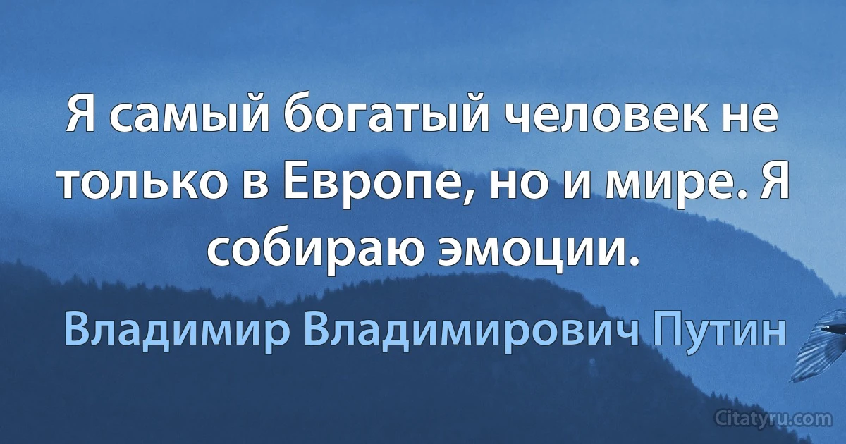 Я самый богатый человек не только в Европе, но и мире. Я собираю эмоции. (Владимир Владимирович Путин)