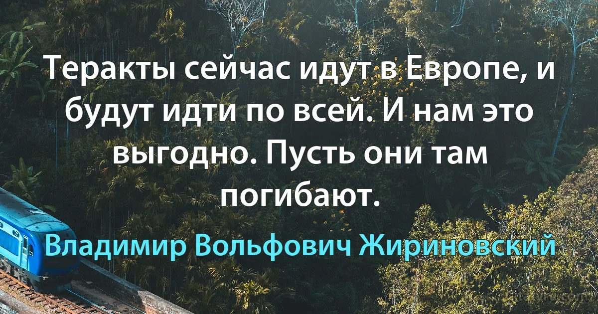 Теракты сейчас идут в Европе, и будут идти по всей. И нам это выгодно. Пусть они там погибают. (Владимир Вольфович Жириновский)