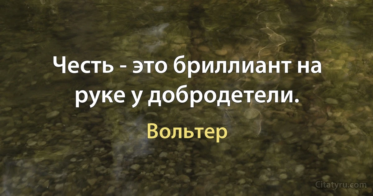 Честь - это бриллиант на руке у добродетели. (Вольтер)