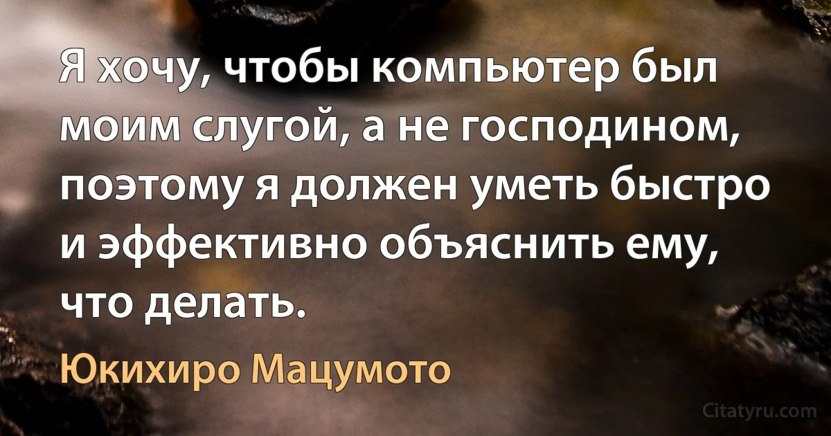 Я хочу, чтобы компьютер был моим слугой, а не господином, поэтому я должен уметь быстро и эффективно объяснить ему, что делать. (Юкихиро Мацумото)