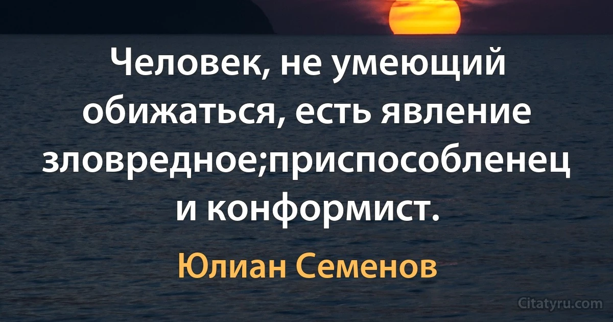 Человек, не умеющий обижаться, есть явление зловредное;приспособленец и конформист. (Юлиан Семенов)