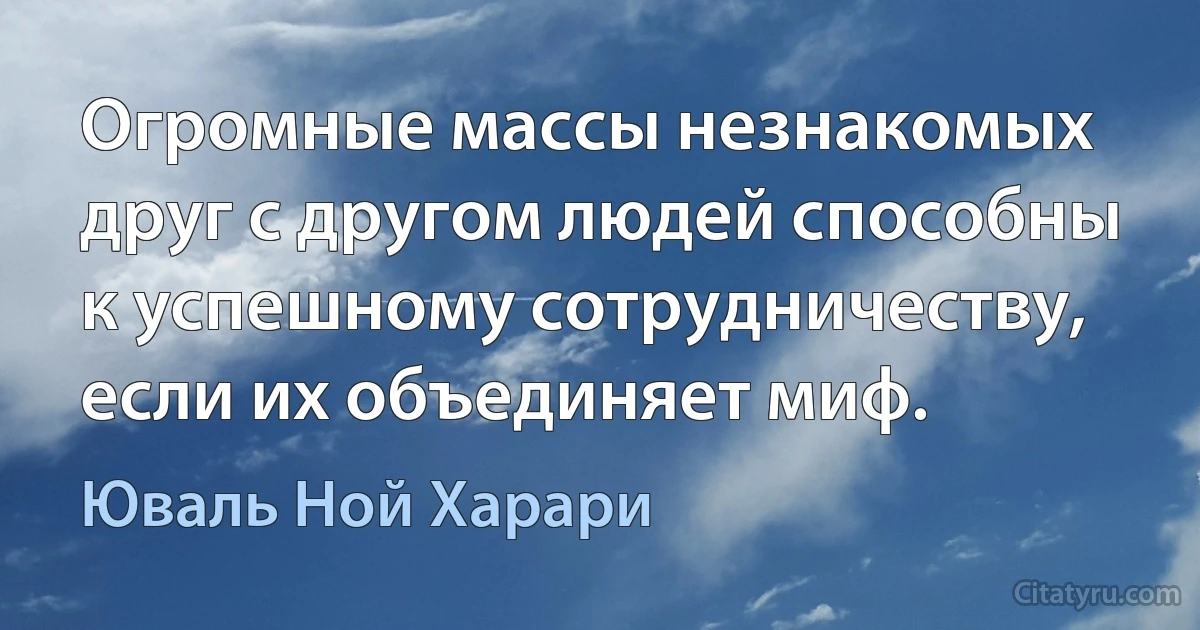 Огромные массы незнакомых друг с другом людей способны к успешному сотрудничеству, если их объединяет миф. (Юваль Ной Харари)