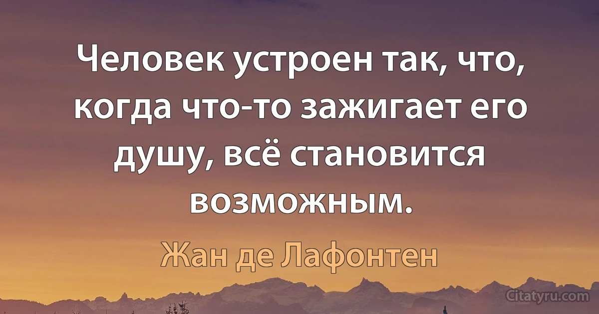 Человек устроен так, что, когда что-то зажигает его душу, всё становится возможным. (Жан де Лафонтен)