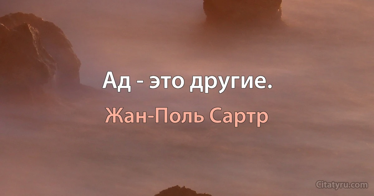 Ад - это другие. (Жан-Поль Сартр)