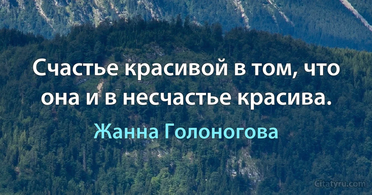 Счастье красивой в том, что она и в несчастье красива. (Жанна Голоногова)