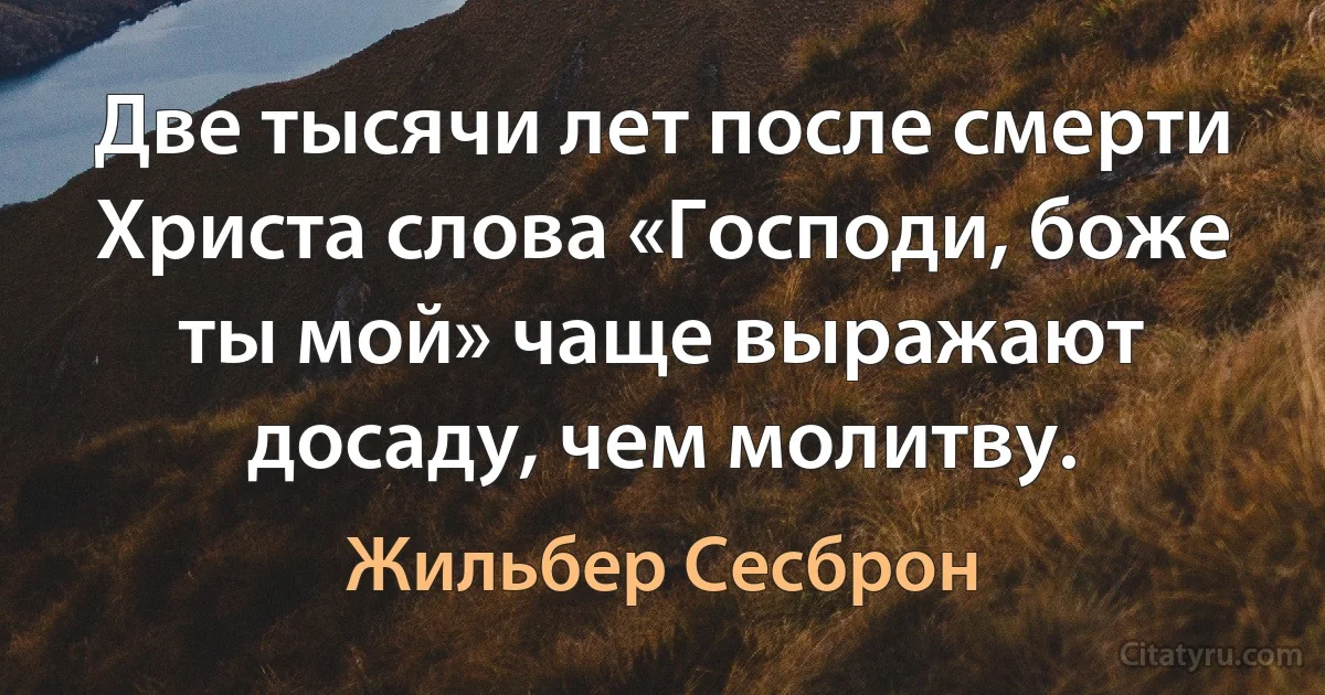 Две тысячи лет после смерти Христа слова «Господи, боже ты мой» чаще выражают досаду, чем молитву. (Жильбер Сесброн)