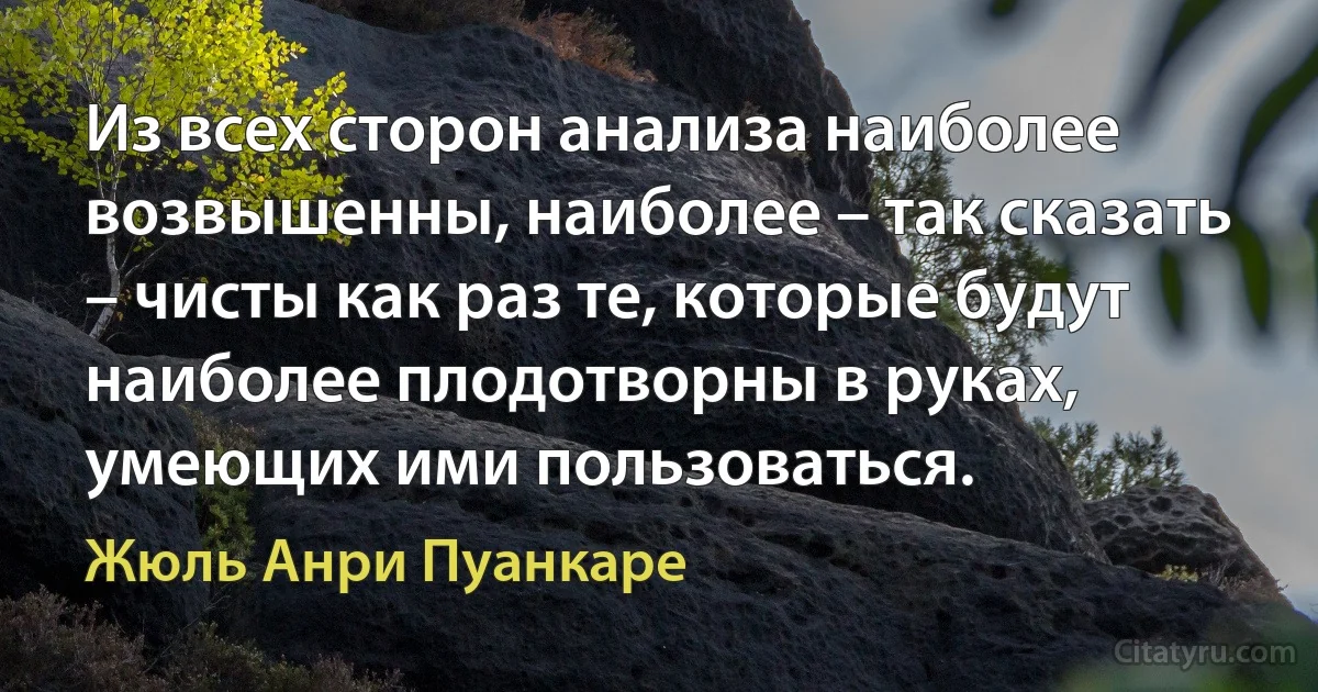 Из всех сторон анализа наиболее возвышенны, наиболее – так сказать – чисты как раз те, которые будут наиболее плодотворны в руках, умеющих ими пользоваться. (Жюль Анри Пуанкаре)