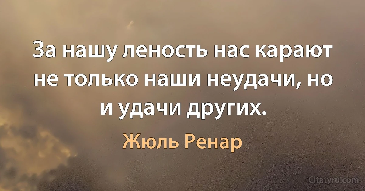 За нашу леность нас карают не только наши неудачи, но и удачи других. (Жюль Ренар)