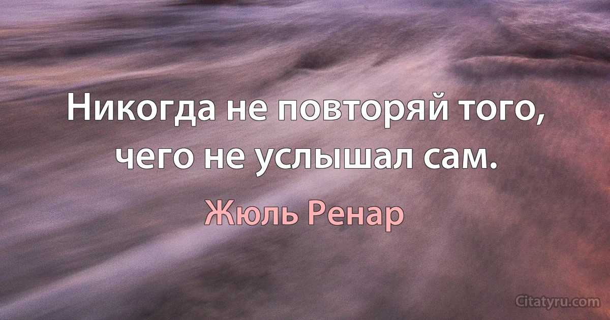 Никогда не повторяй того, чего не услышал сам. (Жюль Ренар)