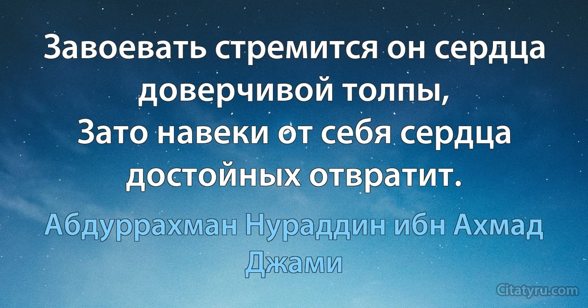 Завоевать стремится он сердца доверчивой толпы,
Зато навеки от себя сердца достойных отвратит. (Абдуррахман Нураддин ибн Ахмад Джами)