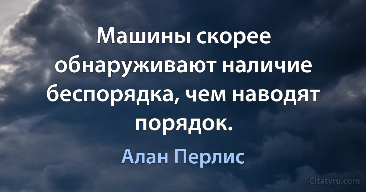 Машины скорее обнаруживают наличие беспорядка, чем наводят порядок. (Алан Перлис)