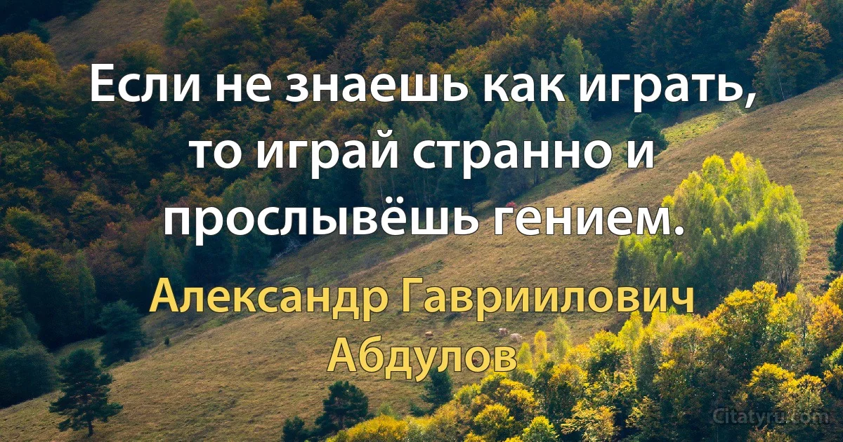 Если не знаешь как играть, то играй странно и прослывёшь гением. (Александр Гавриилович Абдулов)