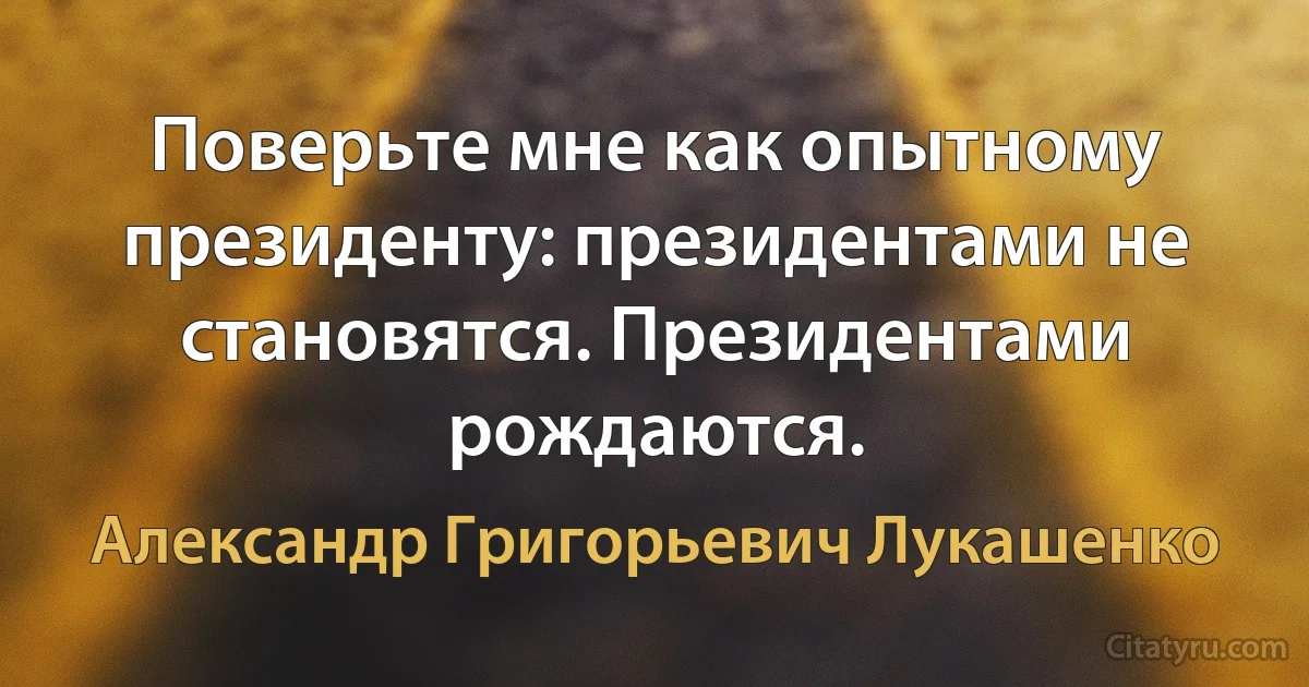 Поверьте мне как опытному президенту: президентами не становятся. Президентами рождаются. (Александр Григорьевич Лукашенко)