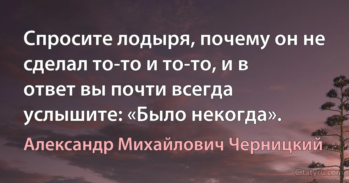 Спросите лодыря, почему он не сделал то-то и то-то, и в ответ вы почти всегда услышите: «Было некогда». (Александр Михайлович Черницкий)