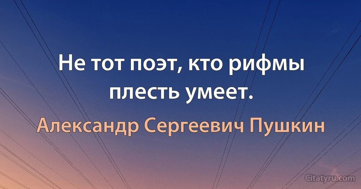 Не тот поэт, кто рифмы плесть умеет. (Александр Сергеевич Пушкин)