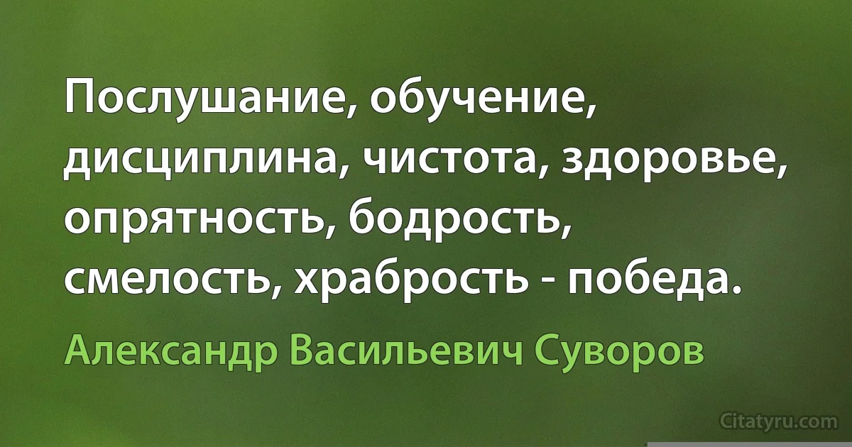 Послушание, обучение, дисциплина, чистота, здоровье, опрятность, бодрость, смелость, храбрость - победа. (Александр Васильевич Суворов)