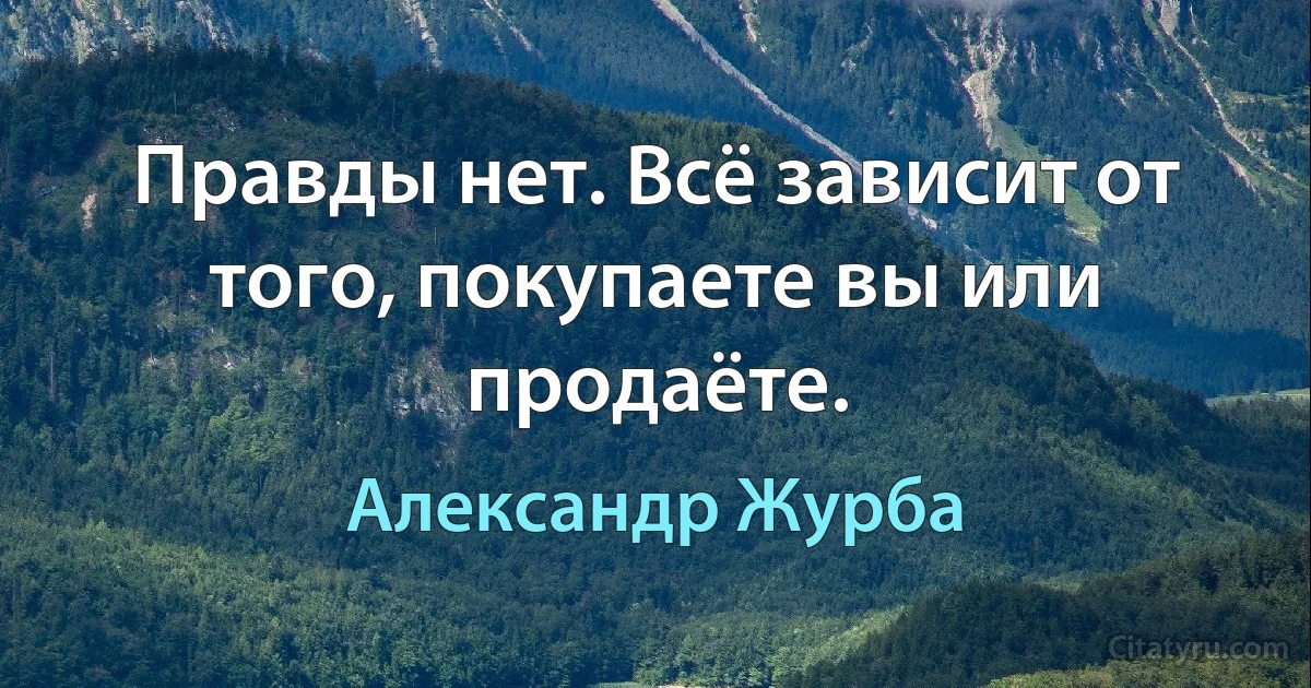 Правды нет. Всё зависит от того, покупаете вы или продаёте. (Александр Журба)