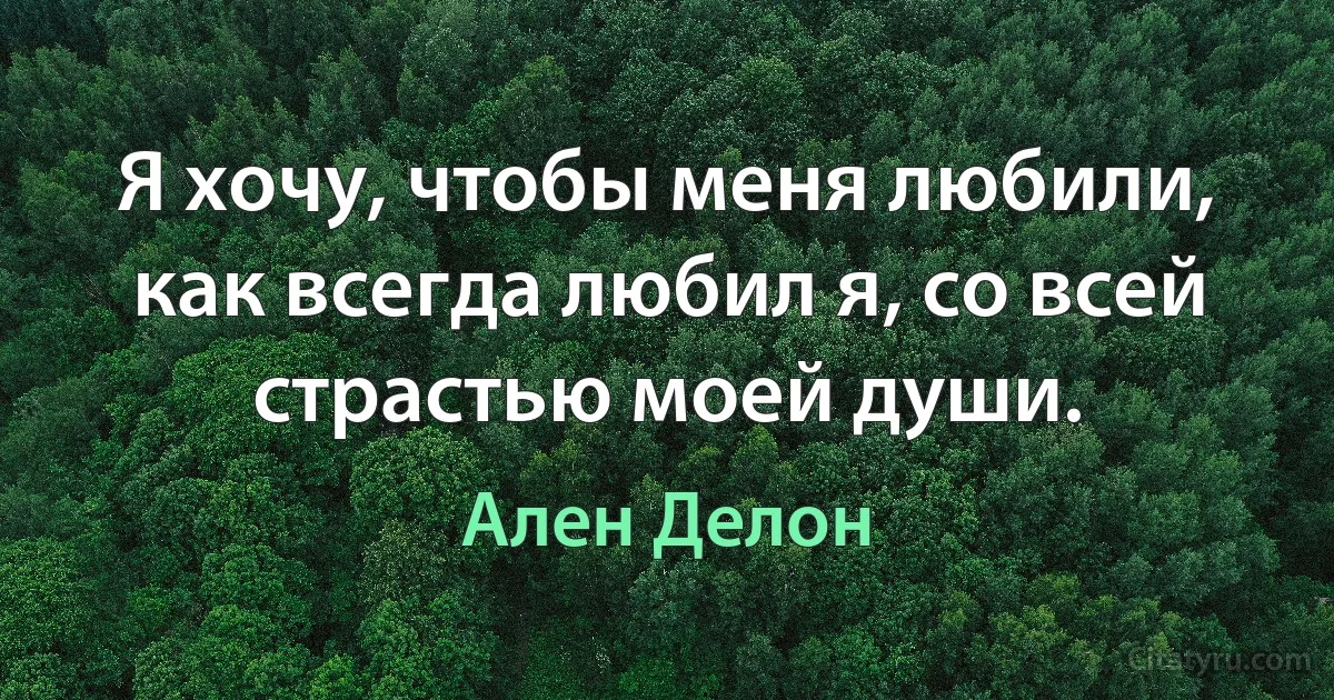 Я хочу, чтобы меня любили, как всегда любил я, со всей страстью моей души. (Ален Делон)